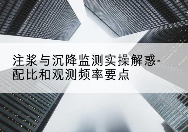 新乐水泥浆配比不当会不会造成注浆管堵管？-注浆与沉降监测实操解惑-配比和观测频率要点