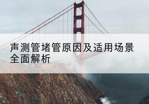 新乐声测管堵管的主要原因有哪些？-声测管堵管原因及适用场景全面解析